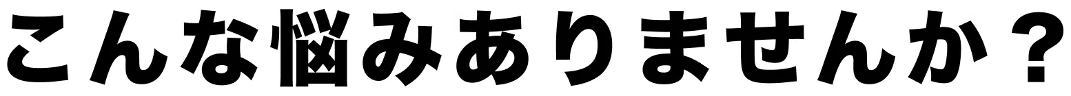 こんな悩みありませんか？